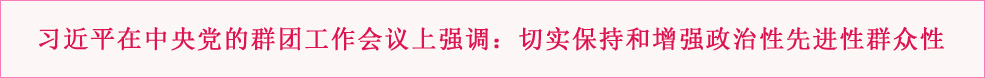 习近平在中央党的群团工作会议上强调：切实保持和增强政治性先进性群众性